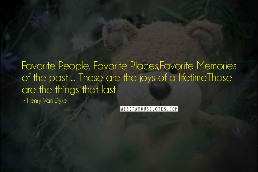 Henry Van Dyke quotes: Favorite People, Favorite Places,Favorite Memories of the past ... These are the joys of a lifetimeThose are the things that last Henry Van Dyke quotes: Favorite People, Favorite Places,Favorite Memories of the past ... These are the joys of a lifetimeThose are the things that last