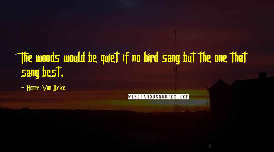 Henry Van Dyke quotes: The woods would be quiet if no bird sang but the one that sang best.