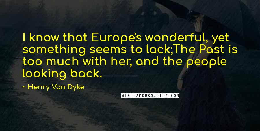 Henry Van Dyke quotes: I know that Europe's wonderful, yet something seems to lack;The Past is too much with her, and the people looking back. Henry Van Dyke quotes: I know that Europe's wonderful, yet something seems to lack;The Past is too much with her, and the people looking back.