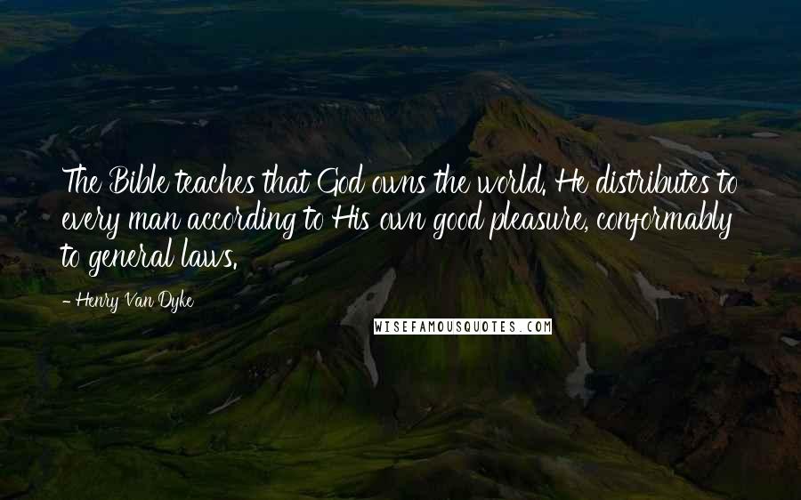 Henry Van Dyke quotes: The Bible teaches that God owns the world. He distributes to every man according to His own good pleasure, conformably to general laws.