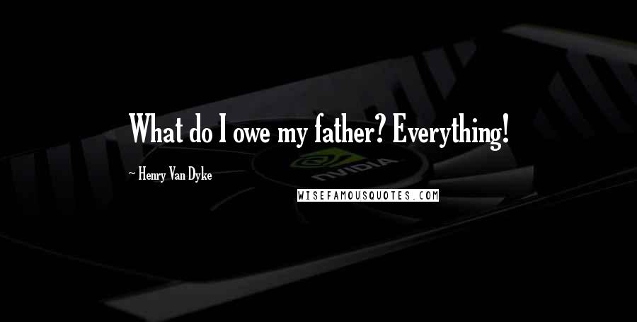 Henry Van Dyke quotes: What do I owe my father? Everything!