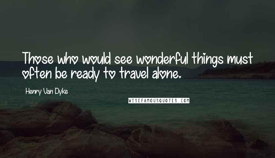 Henry Van Dyke quotes: Those who would see wonderful things must often be ready to travel alone.