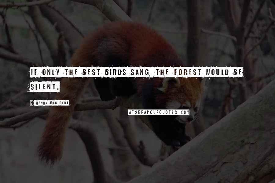 Henry Van Dyke quotes: If only the best birds sang, the forest would be silent.