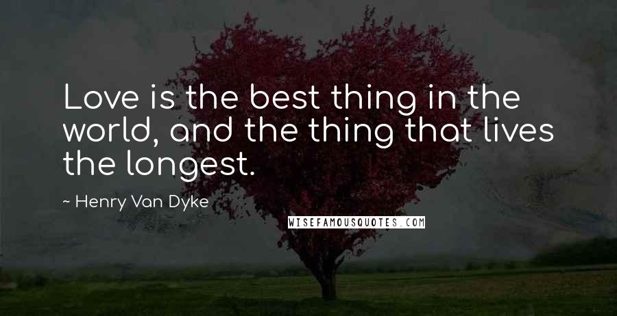 Henry Van Dyke quotes: Love is the best thing in the world, and the thing that lives the longest.