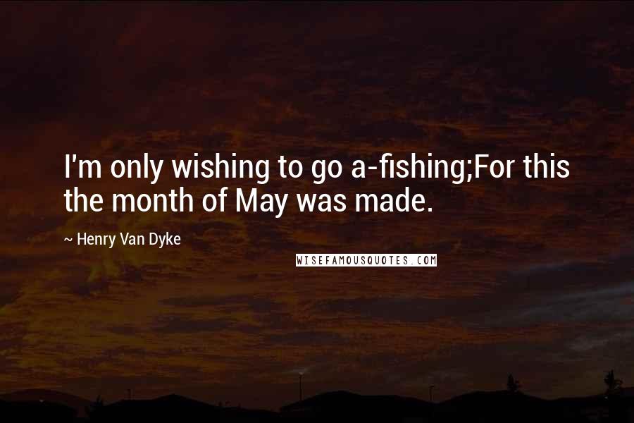 Henry Van Dyke quotes: I'm only wishing to go a-fishing;For this the month of May was made.