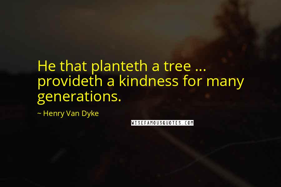 Henry Van Dyke quotes: He that planteth a tree ... provideth a kindness for many generations.