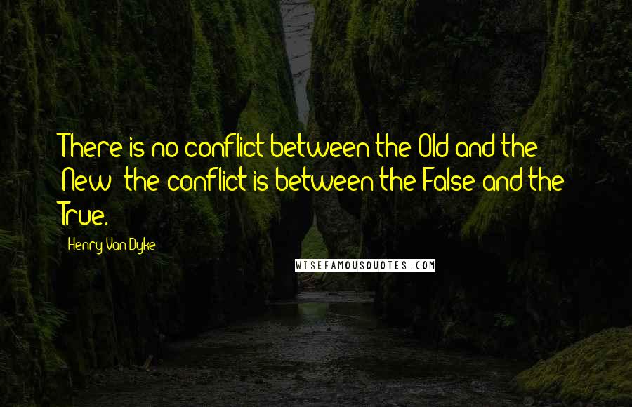Henry Van Dyke quotes: There is no conflict between the Old and the New; the conflict is between the False and the True.