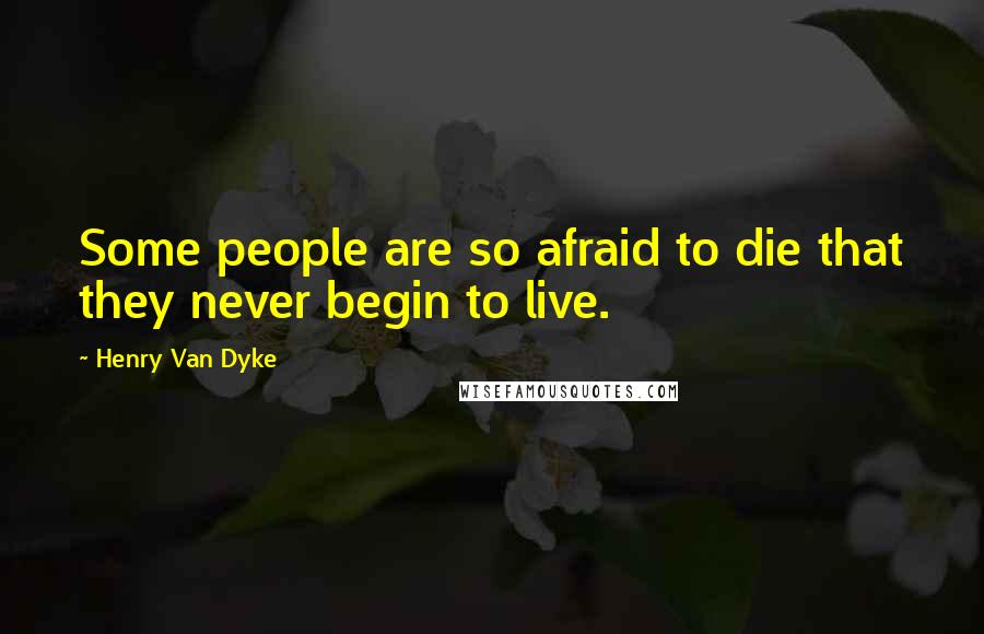 Henry Van Dyke quotes: Some people are so afraid to die that they never begin to live.