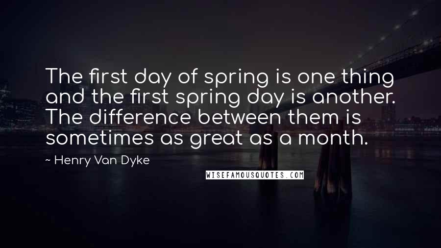 Henry Van Dyke quotes: The first day of spring is one thing and the first spring day is another. The difference between them is sometimes as great as a month.