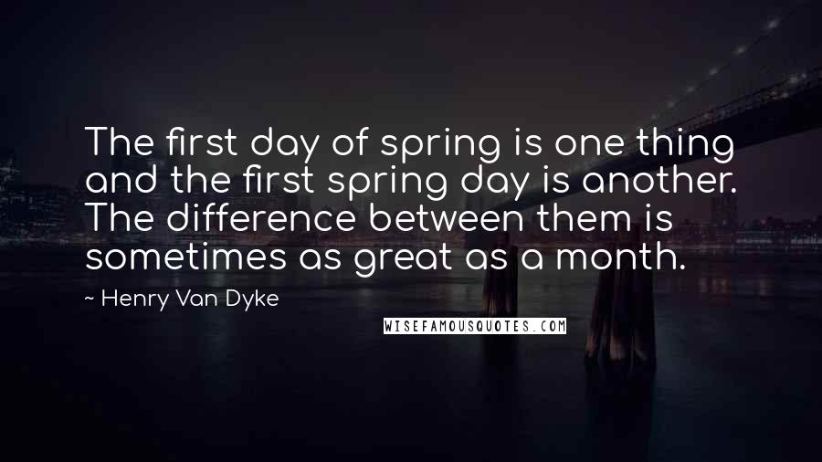 Henry Van Dyke quotes: The first day of spring is one thing and the first spring day is another. The difference between them is sometimes as great as a month. Henry Van Dyke quotes: The first day of spring is one thing and the first spring day is another. The difference between them is sometimes as great as a month.