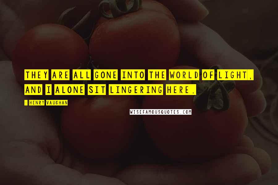 Henry Vaughan quotes: They are all gone into the world of light, and I alone sit lingering here.