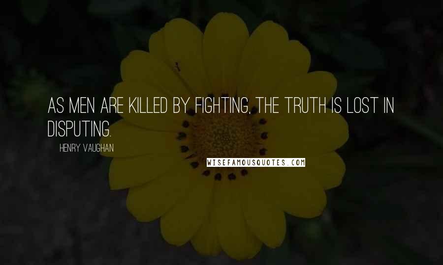 Henry Vaughan quotes: As men are killed by fighting, the truth is lost in disputing.