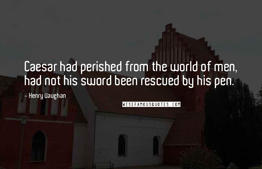 Henry Vaughan quotes: Caesar had perished from the world of men, had not his sword been rescued by his pen.