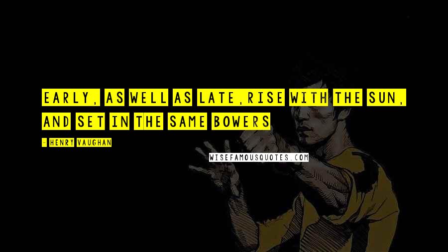 Henry Vaughan quotes: Early, as well as late,Rise with the sun, and set in the same bowers