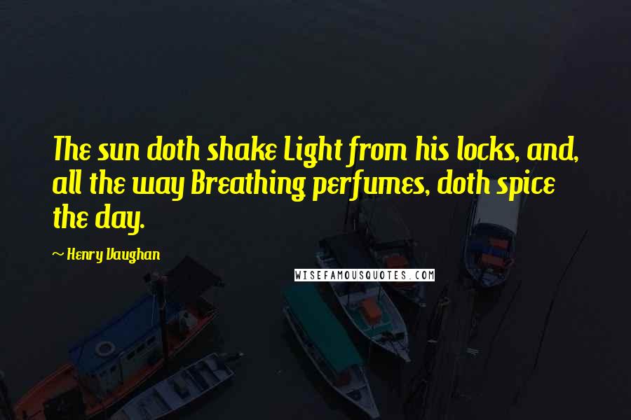 Henry Vaughan quotes: The sun doth shake Light from his locks, and, all the way Breathing perfumes, doth spice the day.