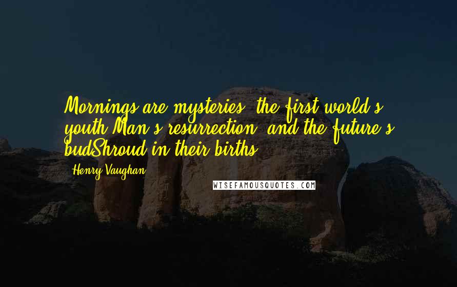 Henry Vaughan quotes: Mornings are mysteries; the first world's youth,Man's resurrection, and the future's budShroud in their births. Henry Vaughan quotes: Mornings are mysteries; the first world's youth,Man's resurrection, and the future's budShroud in their births.