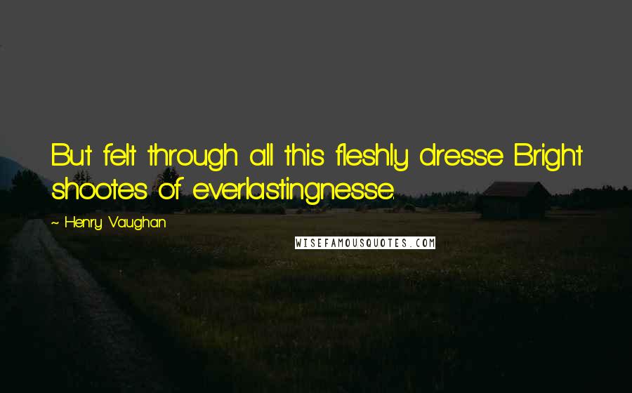 Henry Vaughan quotes: But felt through all this fleshly dresse Bright shootes of everlastingnesse.