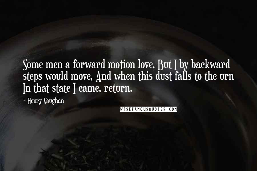 Henry Vaughan quotes: Some men a forward motion love, But I by backward steps would move, And when this dust falls to the urn In that state I came, return. Henry Vaughan quotes: Some men a forward motion love, But I by backward steps would move, And when this dust falls to the urn In that state I came, return.