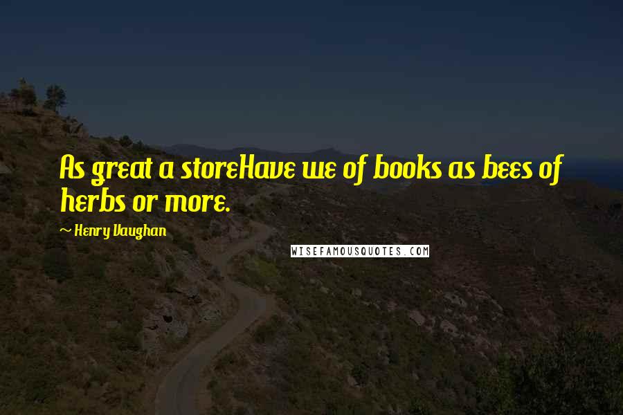 Henry Vaughan quotes: As great a storeHave we of books as bees of herbs or more.