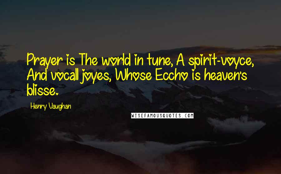 Henry Vaughan quotes: Prayer is The world in tune, A spirit-voyce, And vocall joyes, Whose Eccho is heaven's blisse.