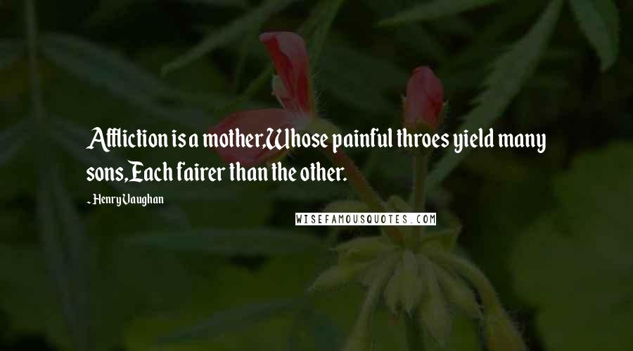 Henry Vaughan quotes: Affliction is a mother,Whose painful throes yield many sons,Each fairer than the other.