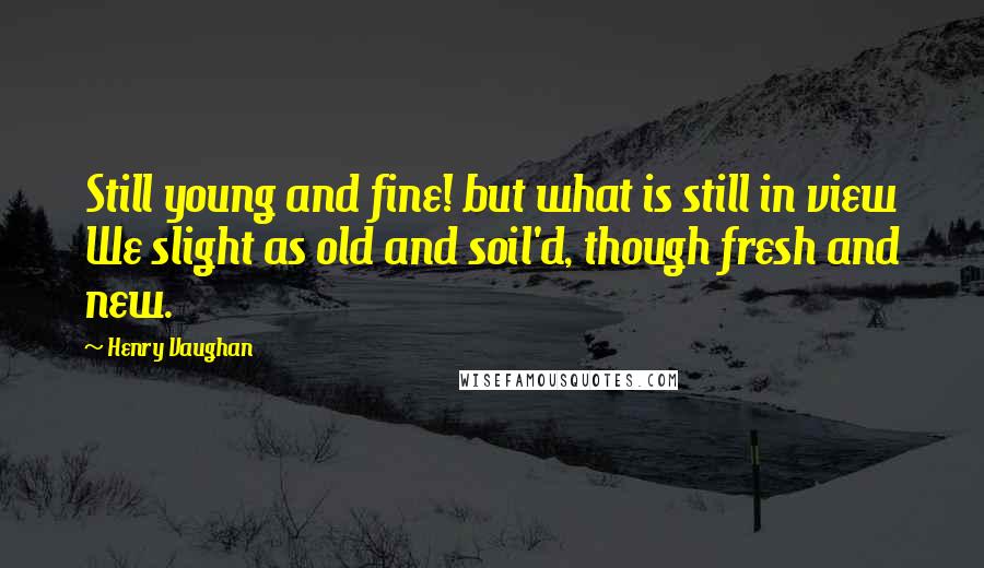 Henry Vaughan quotes: Still young and fine! but what is still in view We slight as old and soil'd, though fresh and new.
