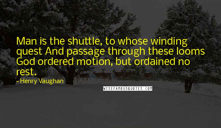 Henry Vaughan quotes: Man is the shuttle, to whose winding quest And passage through these looms God ordered motion, but ordained no rest. Henry Vaughan quotes: Man is the shuttle, to whose winding quest And passage through these looms God ordered motion, but ordained no rest.