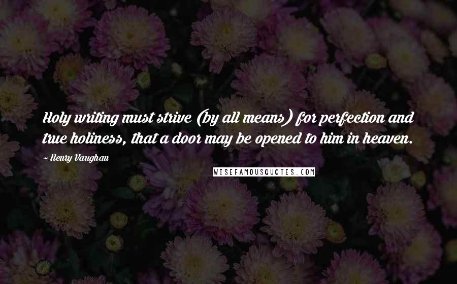 Henry Vaughan quotes: Holy writing must strive (by all means) for perfection and true holiness, that a door may be opened to him in heaven. Henry Vaughan quotes: Holy writing must strive (by all means) for perfection and true holiness, that a door may be opened to him in heaven.