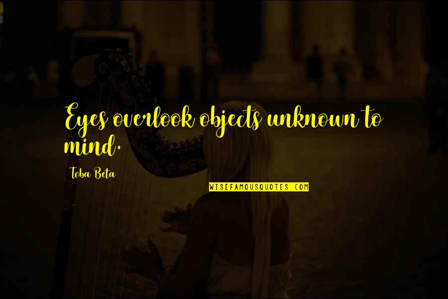 Henry Vi Quotes By Toba Beta: Eyes overlook objects unknown to mind. Henry Vi Quotes By Toba Beta: Eyes overlook objects unknown to mind.