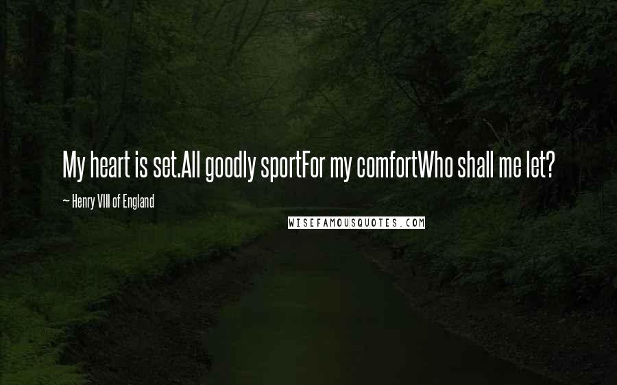 Henry VIII Of England quotes: My heart is set.All goodly sportFor my comfortWho shall me let?