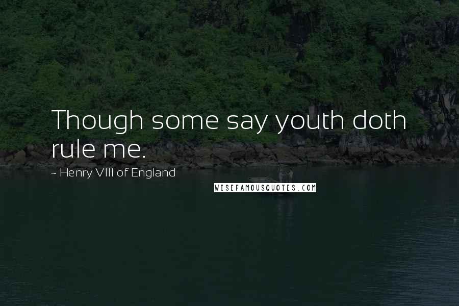 Henry VIII Of England quotes: Though some say youth doth rule me.