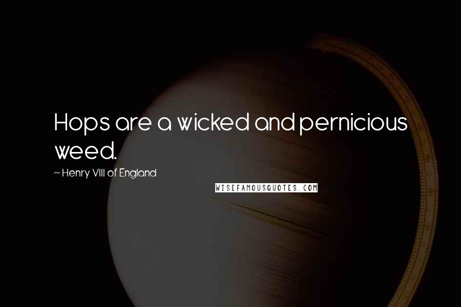 Henry VIII Of England quotes: Hops are a wicked and pernicious weed.