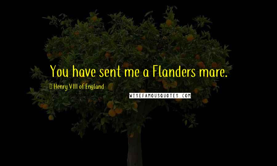 Henry VIII Of England quotes: You have sent me a Flanders mare.