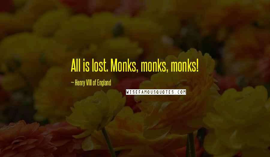Henry VIII Of England quotes: All is lost. Monks, monks, monks!