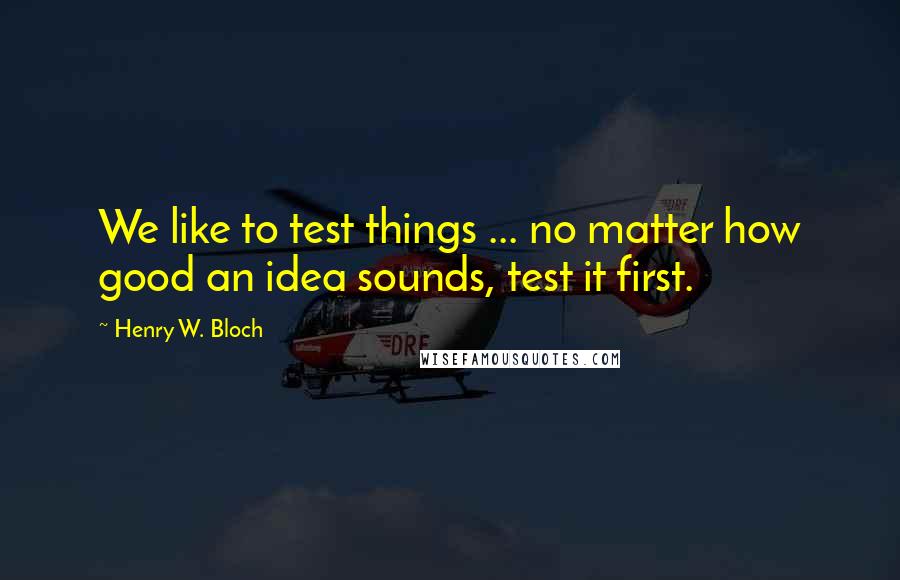 Henry W. Bloch quotes: We like to test things ... no matter how good an idea sounds, test it first.