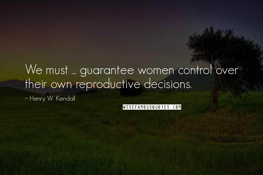 Henry W. Kendall quotes: We must ... guarantee women control over their own reproductive decisions.