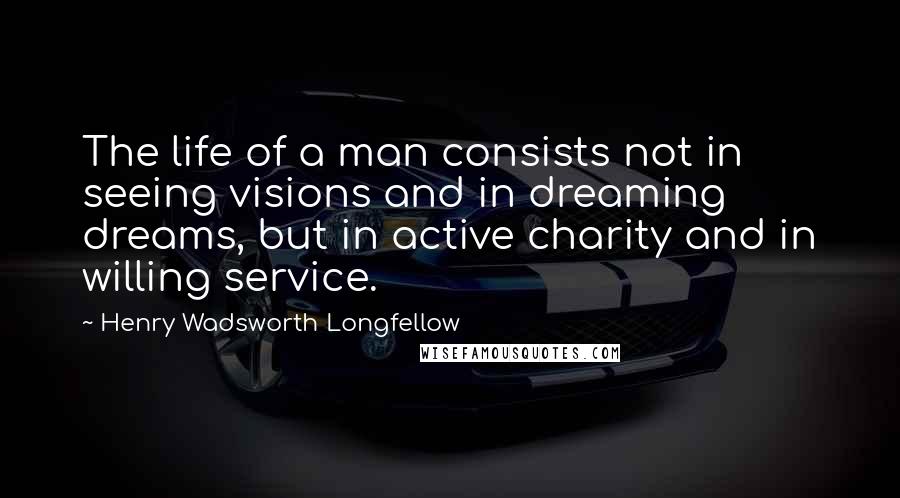 Henry Wadsworth Longfellow quotes: The life of a man consists not in seeing visions and in dreaming dreams, but in active charity and in willing service.
