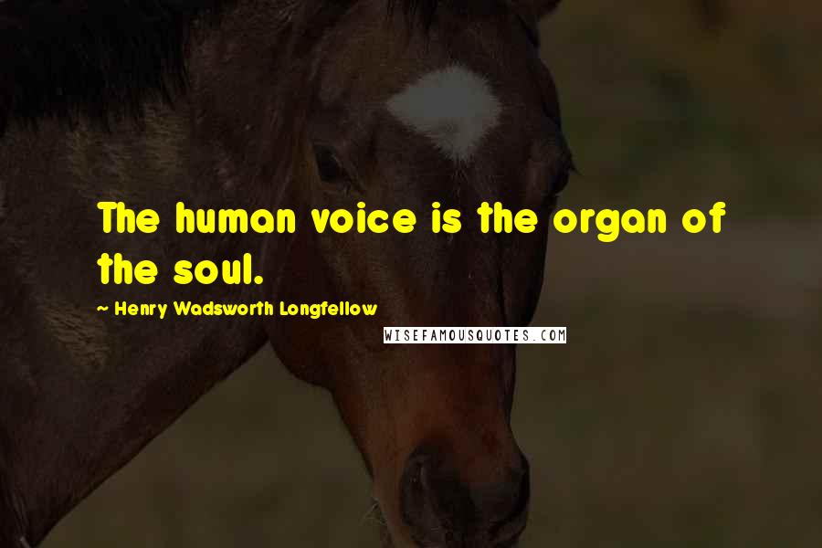 Henry Wadsworth Longfellow quotes: The human voice is the organ of the soul.