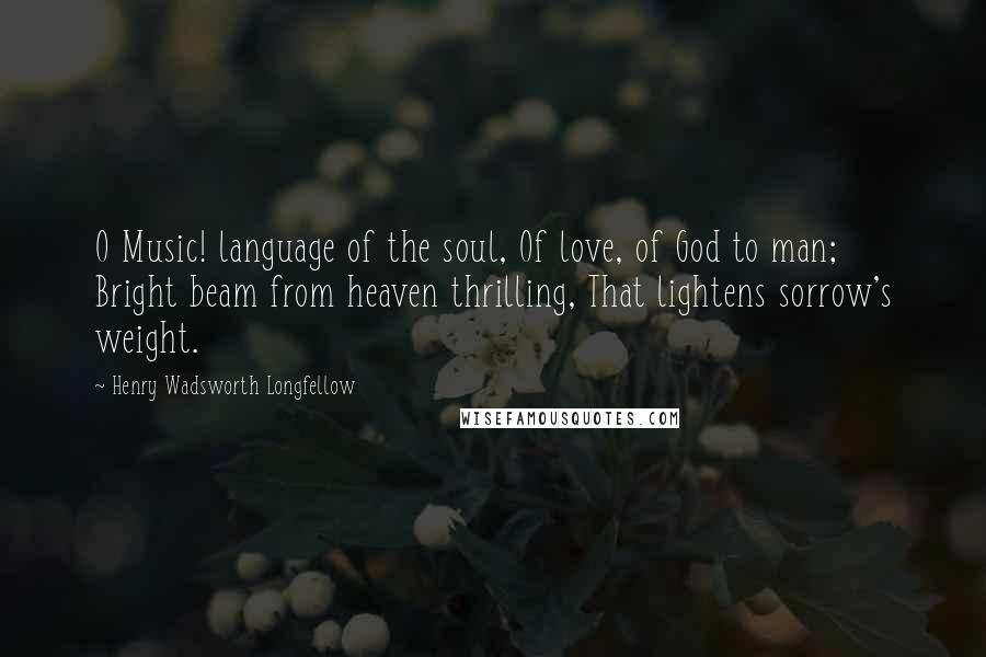 Henry Wadsworth Longfellow quotes: O Music! language of the soul, Of love, of God to man; Bright beam from heaven thrilling, That lightens sorrow's weight.