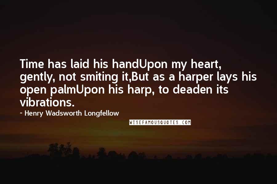 Henry Wadsworth Longfellow quotes: Time has laid his handUpon my heart, gently, not smiting it,But as a harper lays his open palmUpon his harp, to deaden its vibrations.
