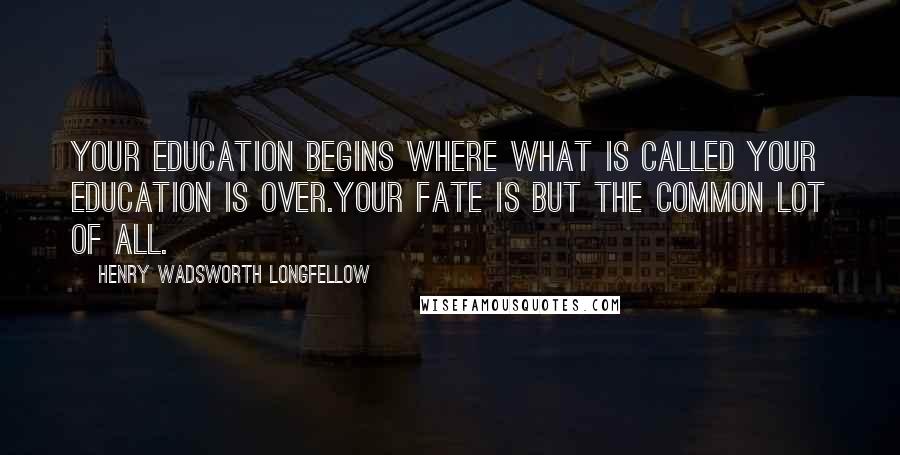 Henry Wadsworth Longfellow quotes: Your education begins where what is called your education is over.Your fate is but the common lot of all.