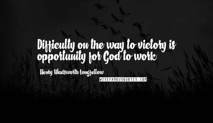 Henry Wadsworth Longfellow quotes: Difficulty on the way to victory is opportunity for God to work