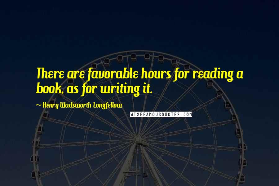 Henry Wadsworth Longfellow quotes: There are favorable hours for reading a book, as for writing it.