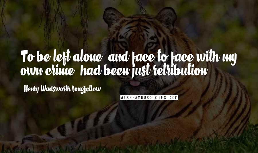 Henry Wadsworth Longfellow quotes: To be left alone, and face to face with my own crime, had been just retribution.