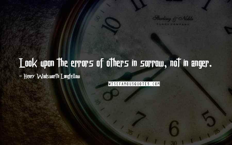 Henry Wadsworth Longfellow quotes: Look upon the errors of others in sorrow, not in anger.