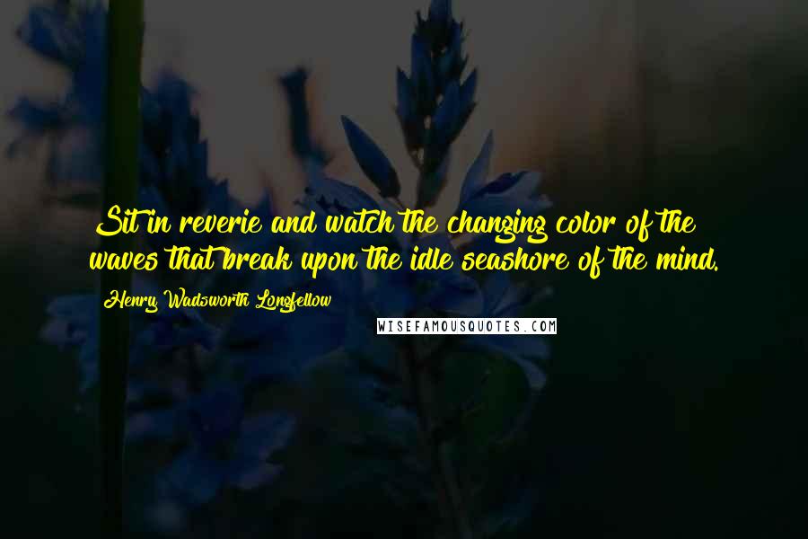 Henry Wadsworth Longfellow quotes: Sit in reverie and watch the changing color of the waves that break upon the idle seashore of the mind.