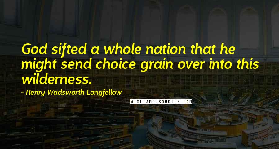 Henry Wadsworth Longfellow quotes: God sifted a whole nation that he might send choice grain over into this wilderness.