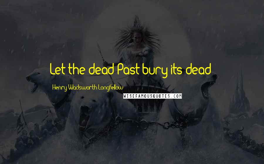 Henry Wadsworth Longfellow quotes: Let the dead Past bury its dead!