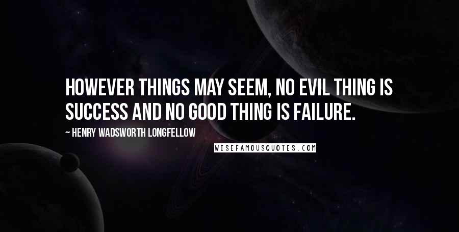 Henry Wadsworth Longfellow quotes: However things may seem, no evil thing is success and no good thing is failure.
