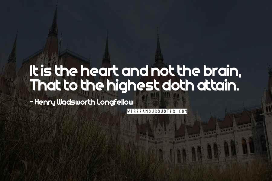 Henry Wadsworth Longfellow quotes: It is the heart and not the brain, That to the highest doth attain.